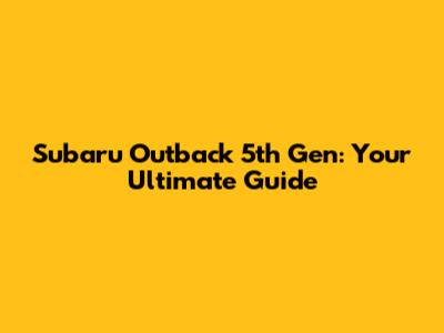 Subaru Outback 5th Gen: Your Ultimate Guide
