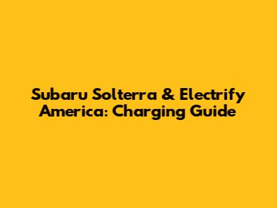 Subaru Solterra & Electrify America: Charging Guide