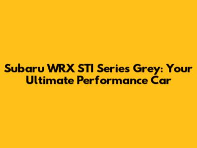 Subaru WRX STI Series Grey: Your Ultimate Performance Car