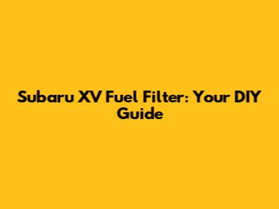 Subaru XV Fuel Filter: Your DIY Guide