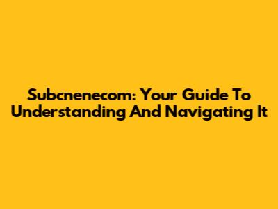 Subcnenecom: Your Guide To Understanding And Navigating It