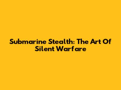 Submarine Stealth: The Art Of Silent Warfare