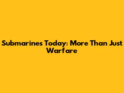 Submarines Today: More Than Just Warfare