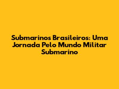 Submarinos Brasileiros: Uma Jornada Pelo Mundo Militar Submarino