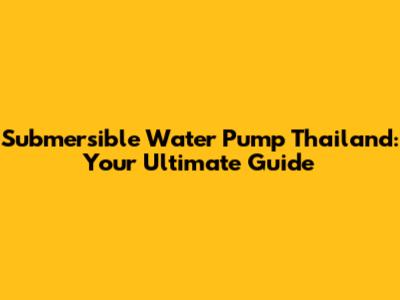 Submersible Water Pump Thailand: Your Ultimate Guide