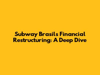 Subway Brasil's Financial Restructuring: A Deep Dive