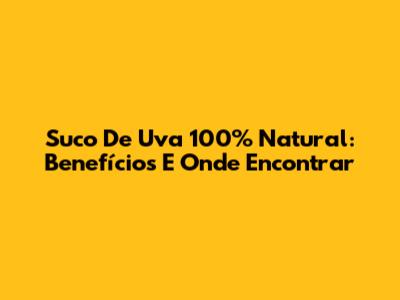 Suco De Uva 100% Natural: Benefícios E Onde Encontrar