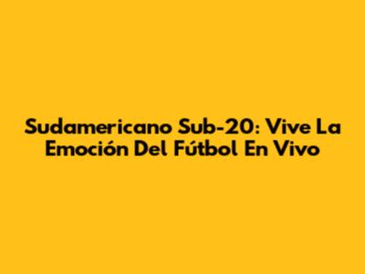 Sudamericano Sub-20: Vive La Emoción Del Fútbol En Vivo