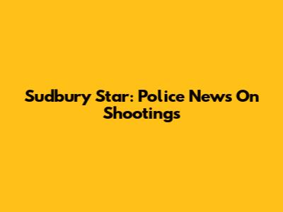 Sudbury Star: Police News On Shootings