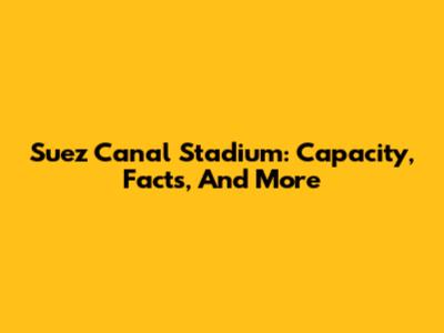 Suez Canal Stadium: Capacity, Facts, And More