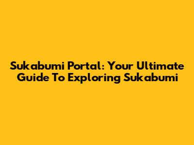 Sukabumi Portal: Your Ultimate Guide To Exploring Sukabumi
