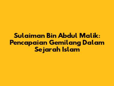 Sulaiman Bin Abdul Malik: Pencapaian Gemilang Dalam Sejarah Islam