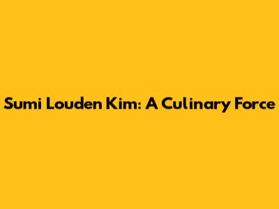 Sumi Louden Kim: A Culinary Force