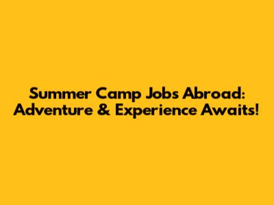 Summer Camp Jobs Abroad: Adventure & Experience Awaits!