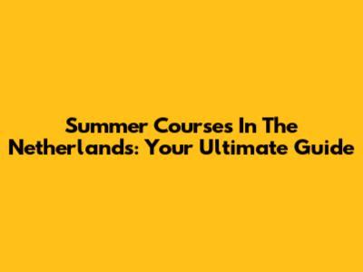 Summer Courses In The Netherlands: Your Ultimate Guide