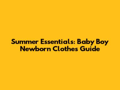 Summer Essentials: Baby Boy Newborn Clothes Guide