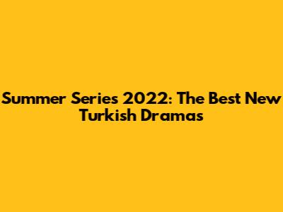 Summer Series 2022: The Best New Turkish Dramas