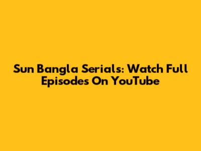 Sun Bangla Serials: Watch Full Episodes On YouTube