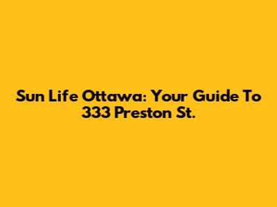 Sun Life Ottawa: Your Guide To 333 Preston St.