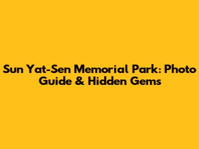 Sun Yat-Sen Memorial Park: Photo Guide & Hidden Gems