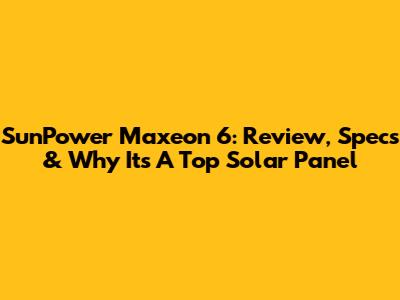 SunPower Maxeon 6: Review, Specs & Why It's A Top Solar Panel