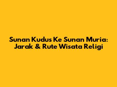 Sunan Kudus Ke Sunan Muria: Jarak & Rute Wisata Religi