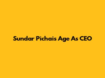 Sundar Pichai's Age As CEO