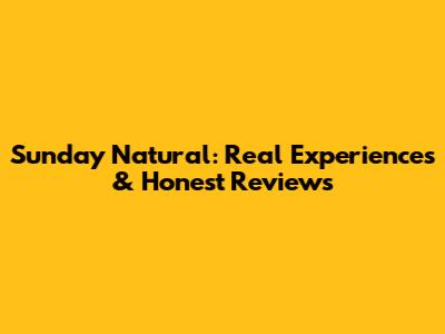 Sunday Natural: Real Experiences & Honest Reviews