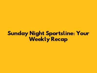 Sunday Night Sportsline: Your Weekly Recap