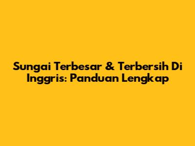 Sungai Terbesar & Terbersih Di Inggris: Panduan Lengkap