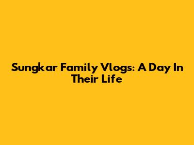 Sungkar Family Vlogs: A Day In Their Life