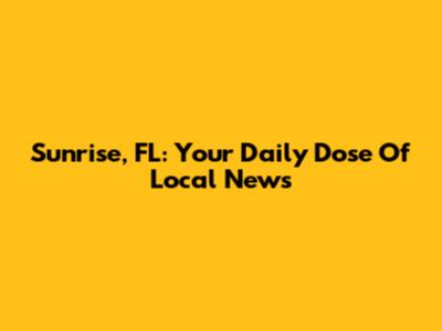 Sunrise, FL: Your Daily Dose Of Local News