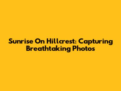 Sunrise On Hillcrest: Capturing Breathtaking Photos