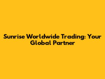 Sunrise Worldwide Trading: Your Global Partner