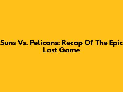 Suns Vs. Pelicans: Recap Of The Epic Last Game