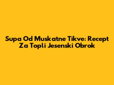 Supa Od Muskatne Tikve: Recept Za Topli Jesenski Obrok