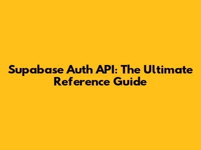 Supabase Auth API: The Ultimate Reference Guide
