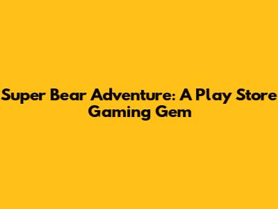 Super Bear Adventure: A Play Store Gaming Gem
