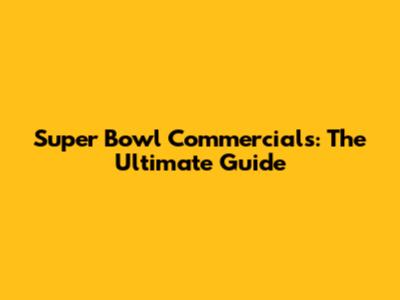 Super Bowl Commercials: The Ultimate Guide