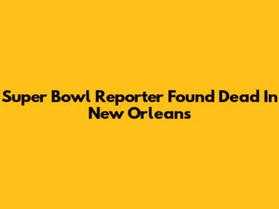 Super Bowl Reporter Found Dead In New Orleans