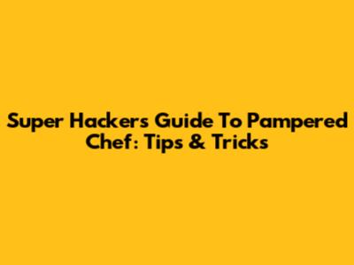 Super Hacker's Guide To Pampered Chef: Tips & Tricks