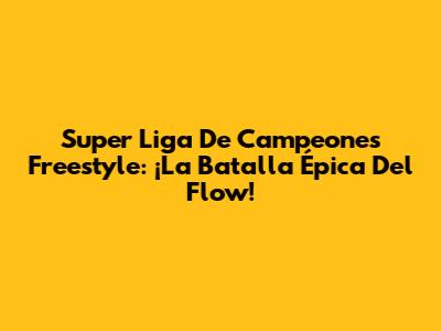 Super Liga De Campeones Freestyle: ¡La Batalla Épica Del Flow!