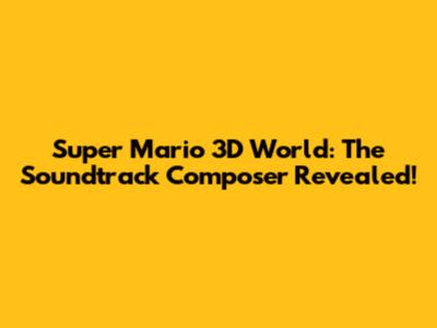 Super Mario 3D World: The Soundtrack Composer Revealed!
