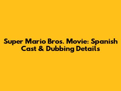 Super Mario Bros. Movie: Spanish Cast & Dubbing Details