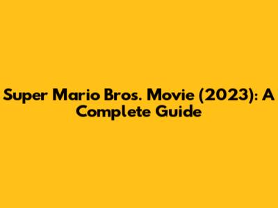 Super Mario Bros. Movie (2023): A Complete Guide