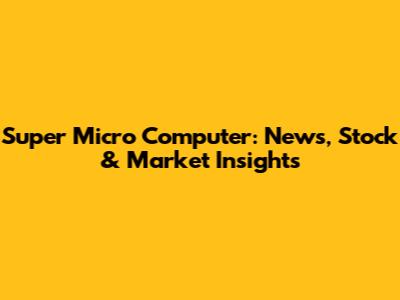 Super Micro Computer: News, Stock & Market Insights