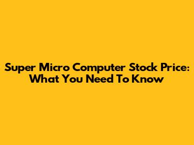 Super Micro Computer Stock Price: What You Need To Know