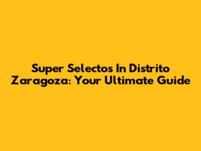 Super Selectos In Distrito Zaragoza: Your Ultimate Guide