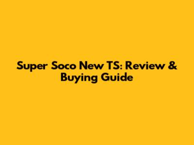 Super Soco New TS: Review & Buying Guide