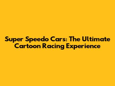 Super Speedo Cars: The Ultimate Cartoon Racing Experience